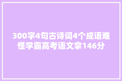 300字4句古诗词4个成语难怪学霸高考语文拿146分