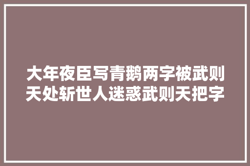 大年夜臣写青鹅两字被武则天处斩世人迷惑武则天把字拆开