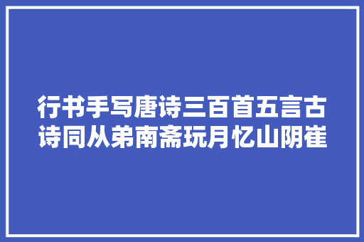 行书手写唐诗三百首五言古诗同从弟南斋玩月忆山阴崔少府