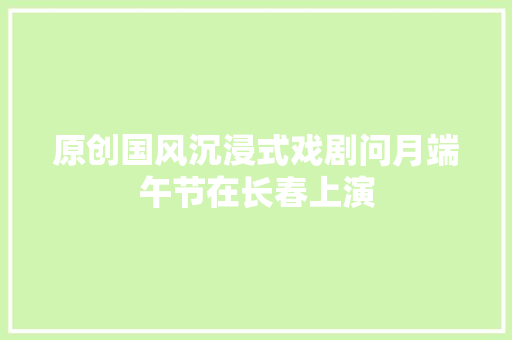 原创国风沉浸式戏剧问月端午节在长春上演