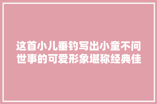 这首小儿垂钓写出小童不问世事的可爱形象堪称经典佳作