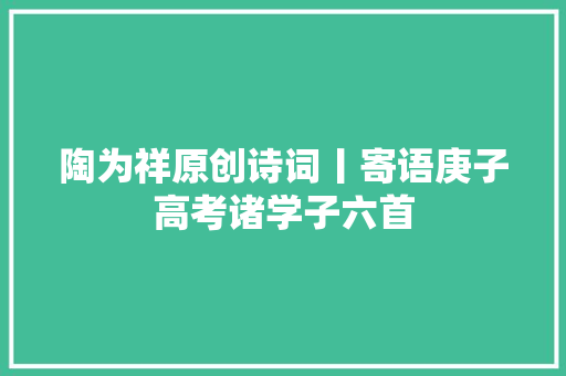 陶为祥原创诗词丨寄语庚子高考诸学子六首