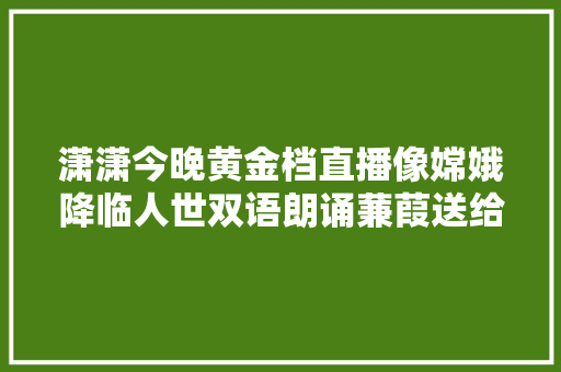 潇潇今晚黄金档直播像嫦娥降临人世双语朗诵蒹葭送给女神