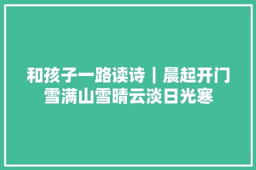和孩子一路读诗｜晨起开门雪满山雪晴云淡日光寒