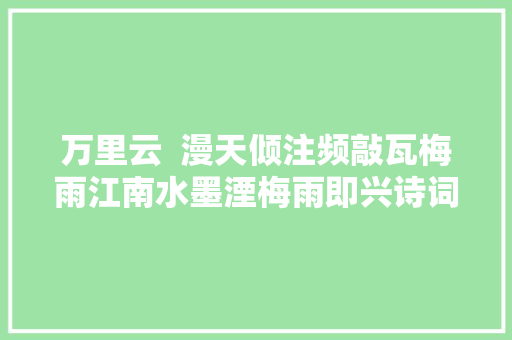 万里云  漫天倾注频敲瓦梅雨江南水墨湮梅雨即兴诗词十首