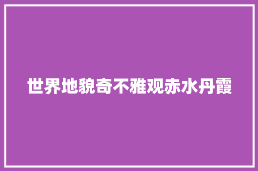 世界地貌奇不雅观赤水丹霞
