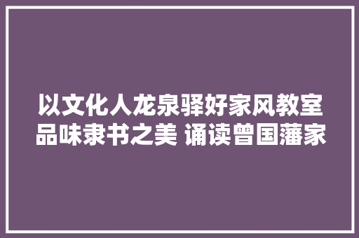以文化人龙泉驿好家风教室品味隶书之美 诵读曾国藩家信