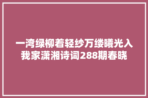 一湾绿柳着轻纱万缕曦光入我家潇湘诗词288期春晓