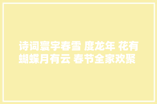 诗词寰宇春雪 度龙年 花有蝴蝶月有云 春节全家欢聚 瑞雪祥符进龙年