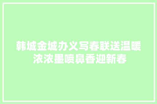 韩城金城办义写春联送温暖 浓浓墨喷鼻香迎新春