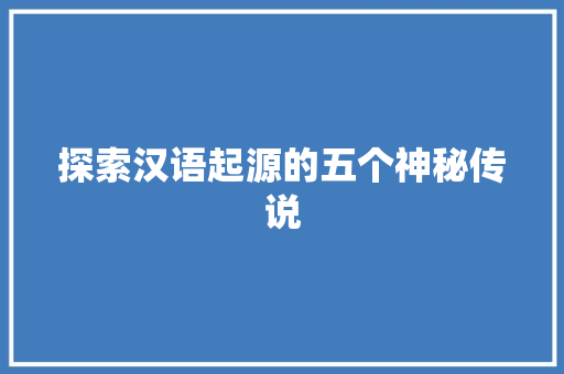 探索汉语起源的五个神秘传说