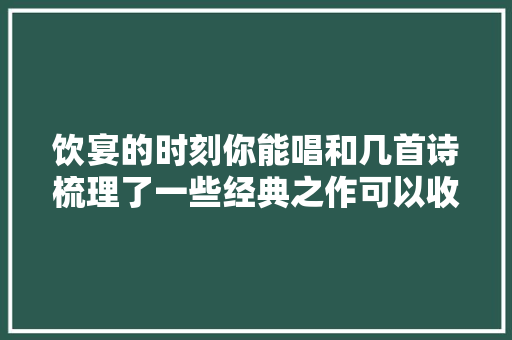 饮宴的时刻你能唱和几首诗梳理了一些经典之作可以收藏