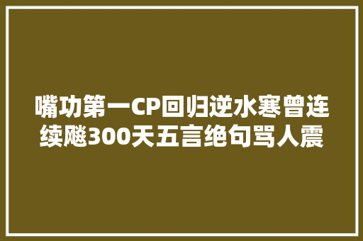 嘴功第一CP回归逆水寒曾连续飚300天五言绝句骂人震撼全游
