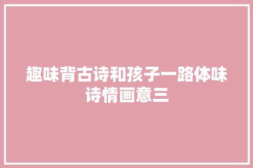 趣味背古诗和孩子一路体味诗情画意三