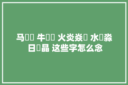 马騳骉 牛牪犇 火炎焱燚 水沝淼 日昍晶 这些字怎么念