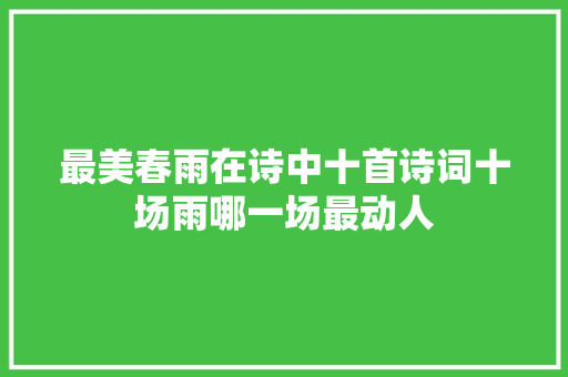 最美春雨在诗中十首诗词十场雨哪一场最动人