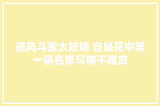迎风斗雪太妖娆 自是花中第一骄名家写梅不雅赏