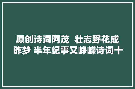 原创诗词阿茂  壮志野花成昨梦 半年纪事又峥嵘诗词十首