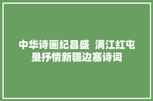 中华诗画纪昌盛  满江红屯垦抒情新疆边塞诗词