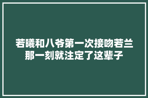 若曦和八爷第一次接吻若兰那一刻就注定了这辈子