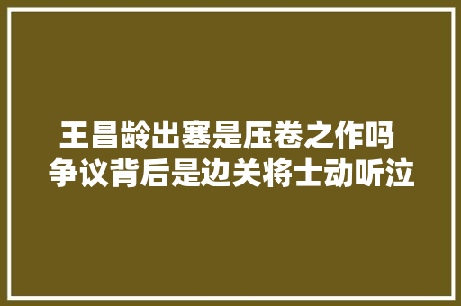 王昌龄出塞是压卷之作吗 争议背后是边关将士动听泣下的故事