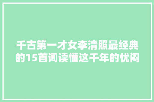 千古第一才女李清照最经典的15首词读懂这千年的忧闷