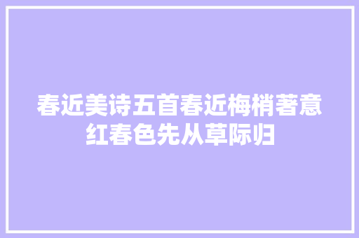 春近美诗五首春近梅梢著意红春色先从草际归