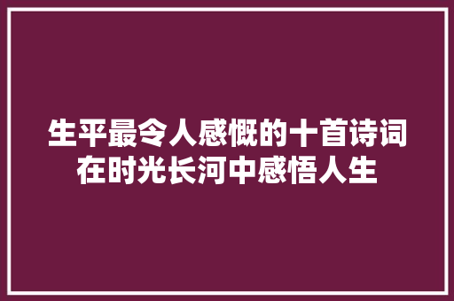 生平最令人感慨的十首诗词在时光长河中感悟人生