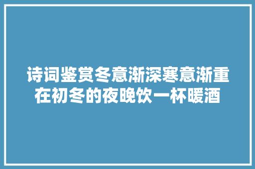 诗词鉴赏冬意渐深寒意渐重在初冬的夜晚饮一杯暖酒