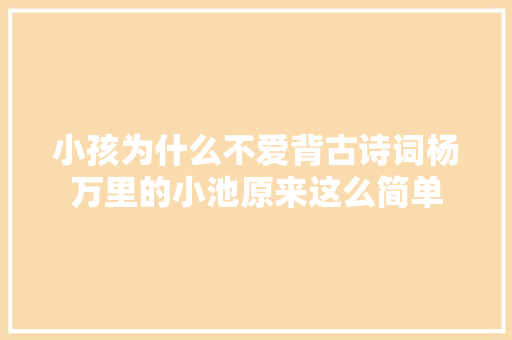 小孩为什么不爱背古诗词杨万里的小池原来这么简单