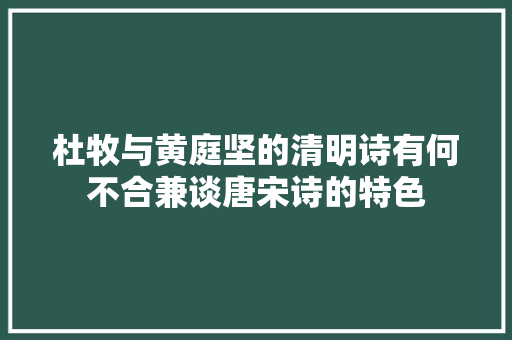 杜牧与黄庭坚的清明诗有何不合兼谈唐宋诗的特色