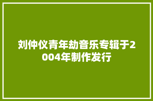 刘仲仪青年劫音乐专辑于2004年制作发行