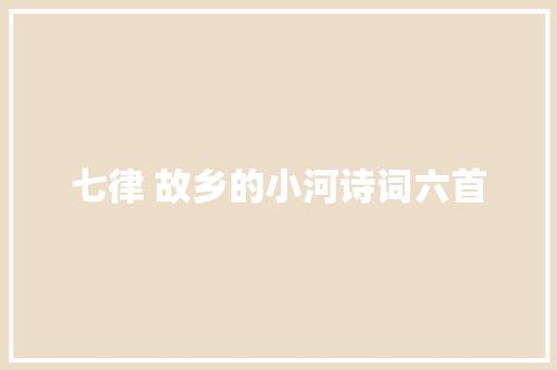 七律 故乡的小河诗词六首