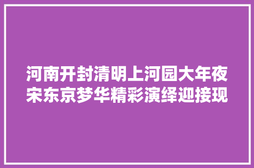 河南开封清明上河园大年夜宋东京梦华精彩演绎迎接现场不雅观看
