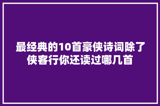 最经典的10首豪侠诗词除了侠客行你还读过哪几首