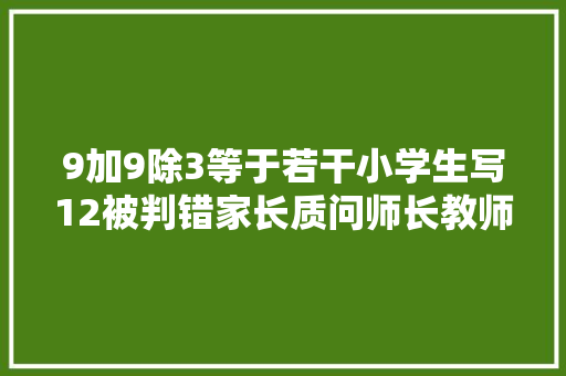 9加9除3等于若干小学生写12被判错家长质问师长教师却被回击