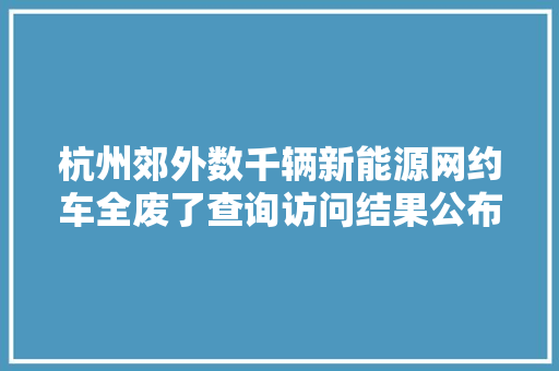 杭州郊外数千辆新能源网约车全废了查询访问结果公布