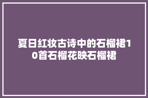 夏日红妆古诗中的石榴裙10首石榴花映石榴裙