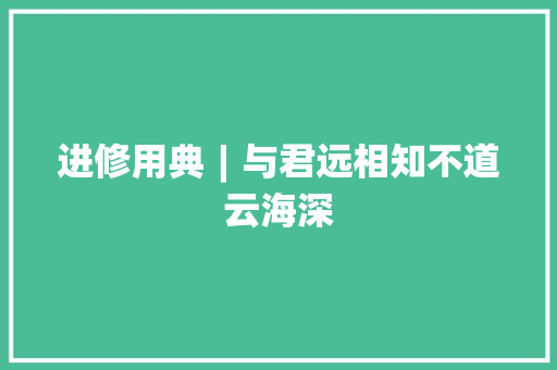 进修用典︱与君远相知不道云海深