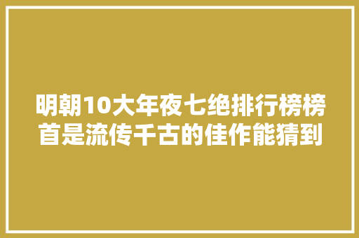 明朝10大年夜七绝排行榜榜首是流传千古的佳作能猜到是哪首吗