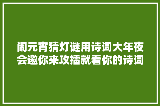 闹元宵猜灯谜用诗词大年夜会邀你来攻擂就看你的诗词指数