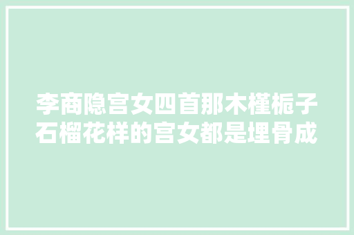李商隐宫女四首那木槿栀子石榴花样的宫女都是埋骨成灰恨未休