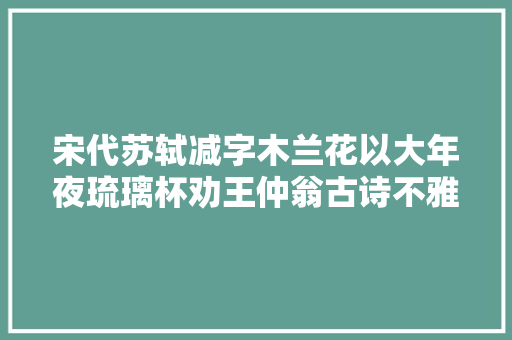 宋代苏轼减字木兰花以大年夜琉璃杯劝王仲翁古诗不雅赏及解析