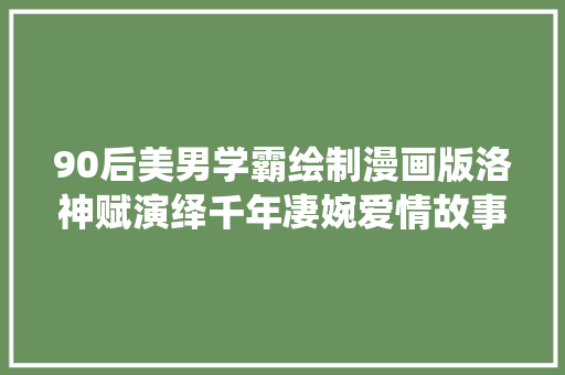 90后美男学霸绘制漫画版洛神赋演绎千年凄婉爱情故事
