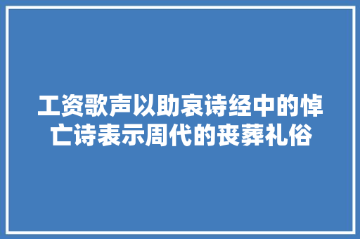 工资歌声以助哀诗经中的悼亡诗表示周代的丧葬礼俗