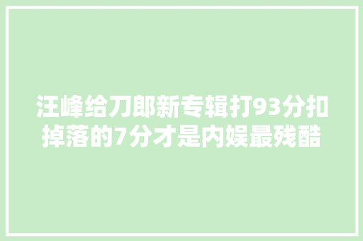 汪峰给刀郎新专辑打93分扣掉落的7分才是内娱最残酷的原形