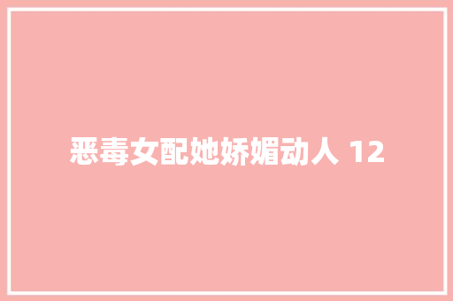 恶毒女配她娇媚动人 12