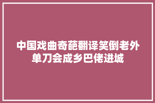 中国戏曲奇葩翻译笑倒老外单刀会成乡巴佬进城