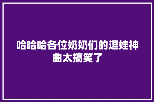 哈哈哈各位奶奶们的逗娃神曲太搞笑了