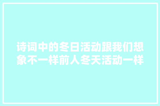 诗词中的冬日活动跟我们想象不一样前人冬天活动一样丰富多彩